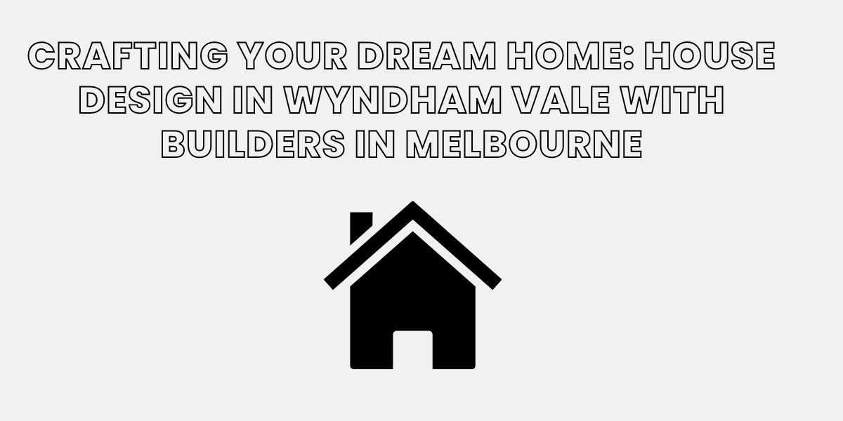 Crafting Your Dream Home: House Design in Wyndham Vale with Builders in Melbourne