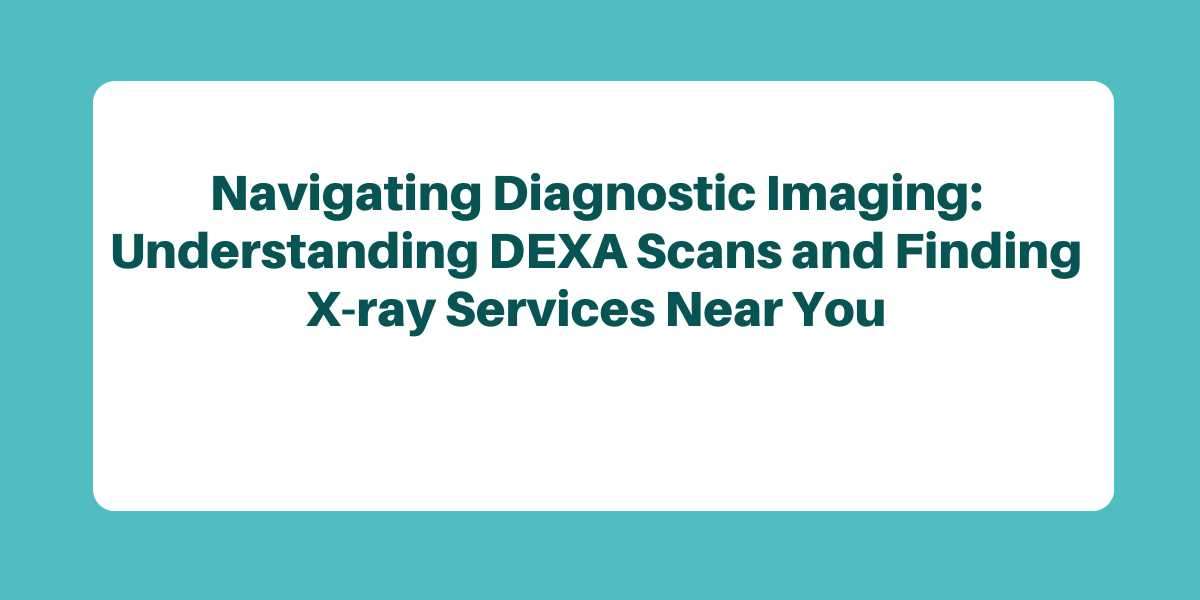 Navigating Diagnostic Imaging: Understanding DEXA Scans and Finding X-ray Services Near You